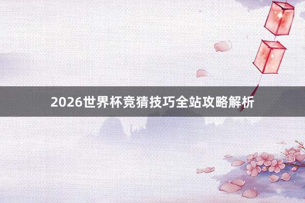 2026世界杯竞猜技巧全站攻略解析