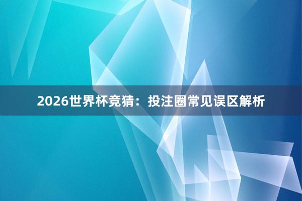 2026世界杯竞猜：投注圈常见误区解析