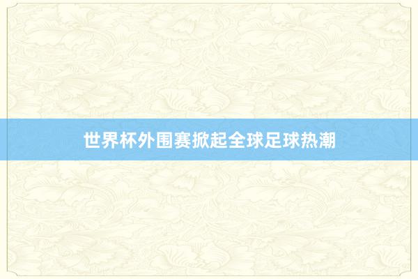 世界杯外围赛掀起全球足球热潮