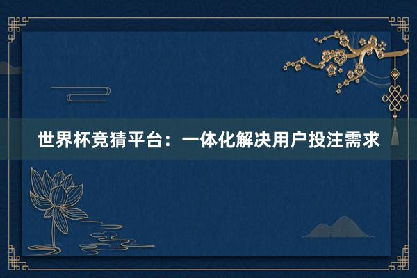 世界杯竞猜平台：一体化解决用户投注需求