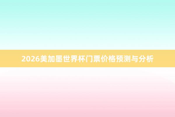 2026美加墨世界杯门票价格预测与分析