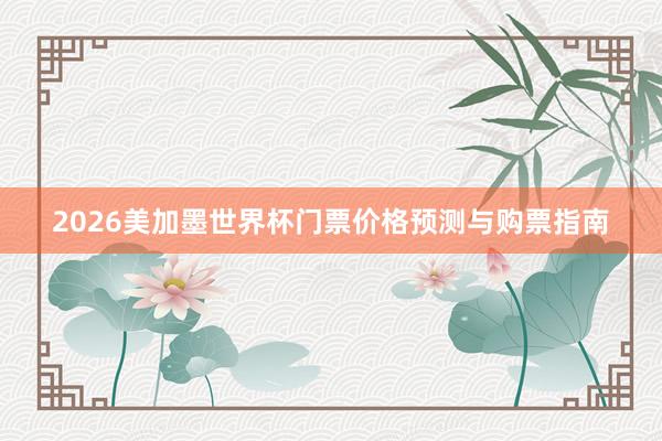 2026美加墨世界杯门票价格预测与购票指南