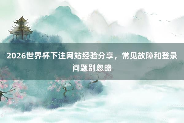 2026世界杯下注网站经验分享，常见故障和登录问题别忽略