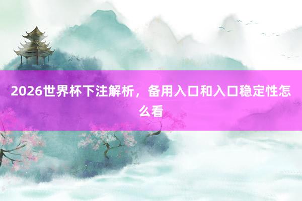 2026世界杯下注解析，备用入口和入口稳定性怎么看
