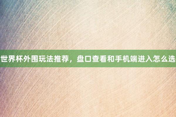 世界杯外围玩法推荐，盘口查看和手机端进入怎么选