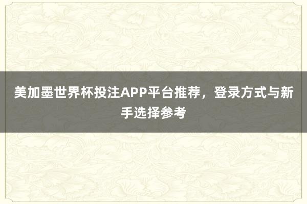 美加墨世界杯投注APP平台推荐，登录方式与新手选择参考