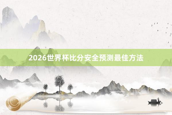 2026世界杯比分安全预测最佳方法