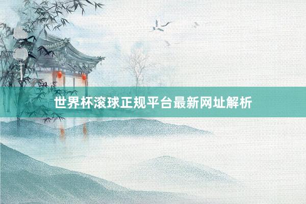 世界杯滚球正规平台最新网址解析