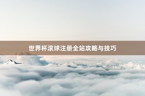 世界杯滚球注册全站攻略与技巧