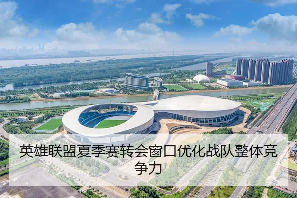 英雄联盟夏季赛转会窗口优化战队整体竞争力 | HTH Sports