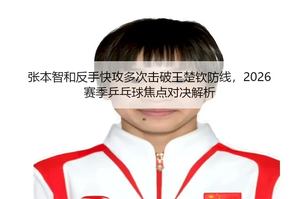 张本智和反手快攻多次击破王楚钦防线，2026赛季乒乓球焦点对决解析（HTH Sports）